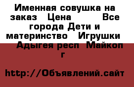 Именная совушка на заказ › Цена ­ 600 - Все города Дети и материнство » Игрушки   . Адыгея респ.,Майкоп г.